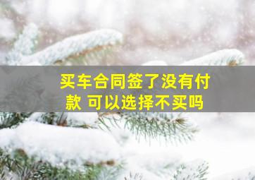 买车合同签了没有付款 可以选择不买吗